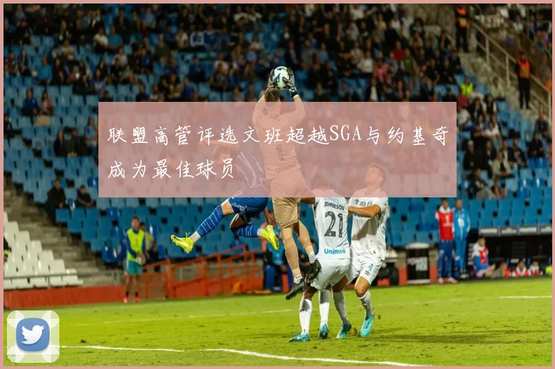 联盟高管评选文班超越SGA与约基奇成为最佳球员
