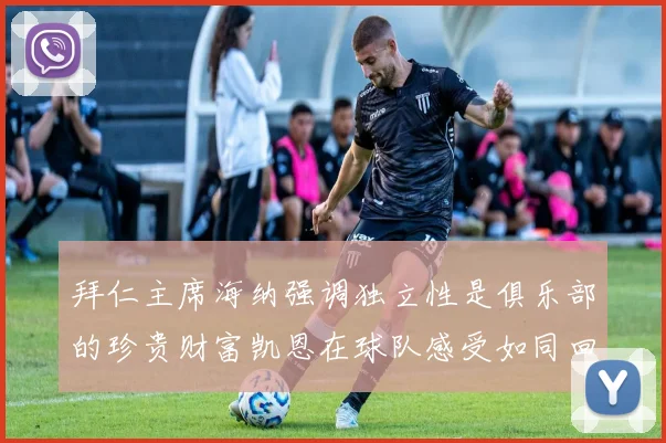 拜仁主席海纳强调独立性是俱乐部的珍贵财富凯恩在球队感受如同回家般自在