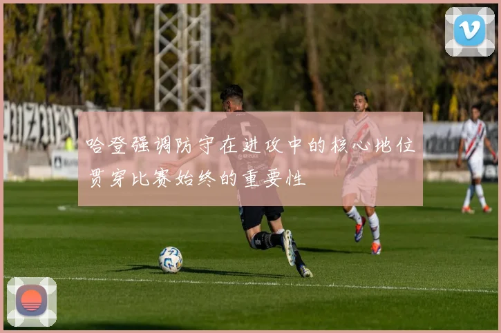 哈登强调防守在进攻中的核心地位贯穿比赛始终的重要性