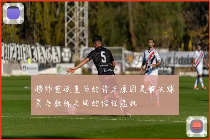 穆帅重返皇马的背后原因是解决球员与教练之间的信任危机