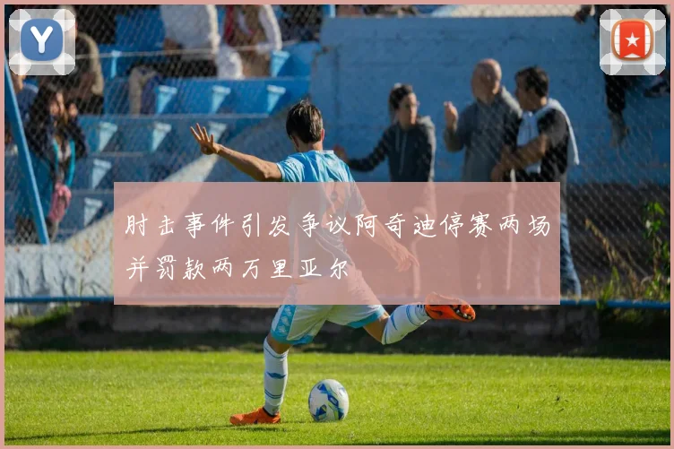 肘击事件引发争议阿奇迪停赛两场并罚款两万里亚尔
