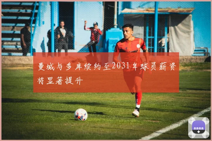 曼城与多库续约至2031年球员薪资将显著提升