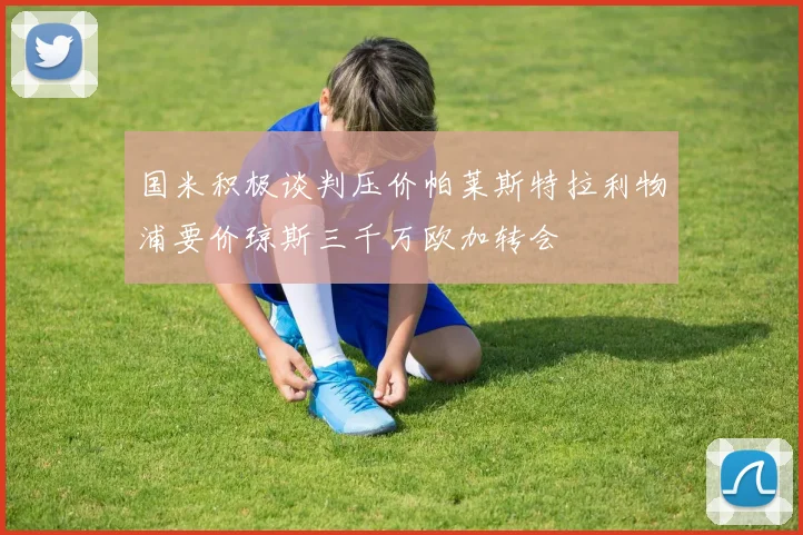 国米积极谈判压价帕莱斯特拉利物浦要价琼斯三千万欧加转会