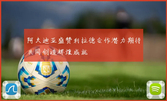 阿夫迪亚盛赞利拉德合作潜力期待共同创造辉煌成就