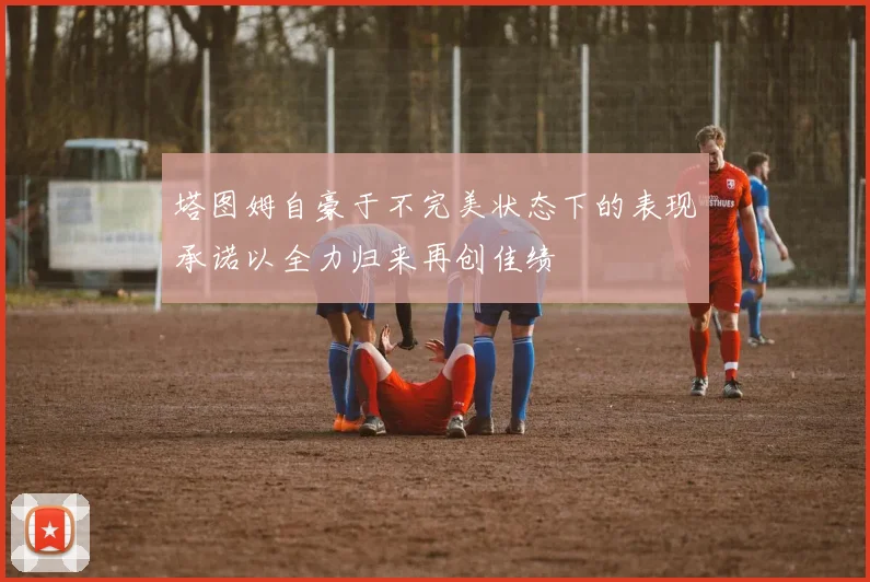 塔图姆自豪于不完美状态下的表现承诺以全力归来再创佳绩