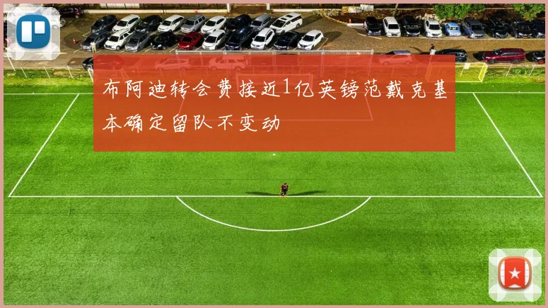 布阿迪转会费接近1亿英镑范戴克基本确定留队不变动