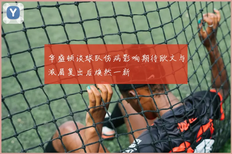 华盛顿谈球队伤病影响期待欧文与浓眉复出后焕然一新