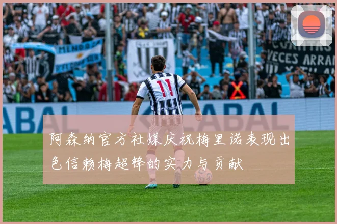 阿森纳官方社媒庆祝梅里诺表现出色信赖梅超锋的实力与贡献