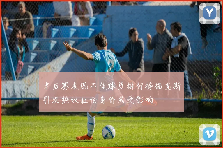 季后赛表现不佳球员排行榜福克斯引发热议杜伦身价或受影响