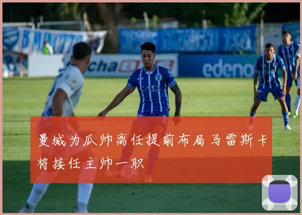 曼城为瓜帅离任提前布局马雷斯卡将接任主帅一职