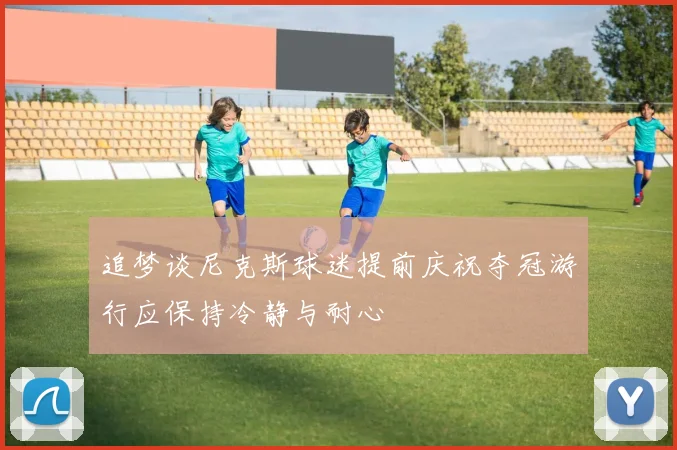 追梦谈尼克斯球迷提前庆祝夺冠游行应保持冷静与耐心