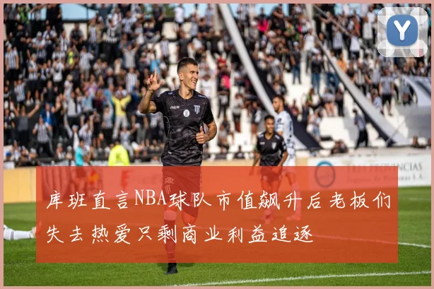 库班直言NBA球队市值飙升后老板们失去热爱只剩商业利益追逐