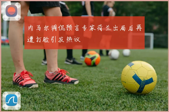 内马尔调侃预言专家荷兰出局后再遭打脸引发热议