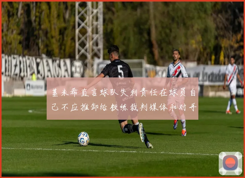 基米希直言球队失利责任在球员自己不应推卸给教练裁判媒体和对手