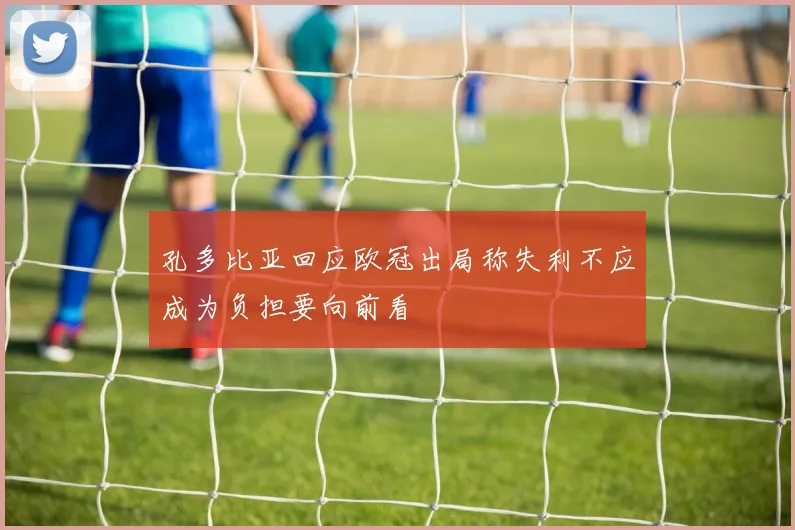 孔多比亚回应欧冠出局称失利不应成为负担要向前看
