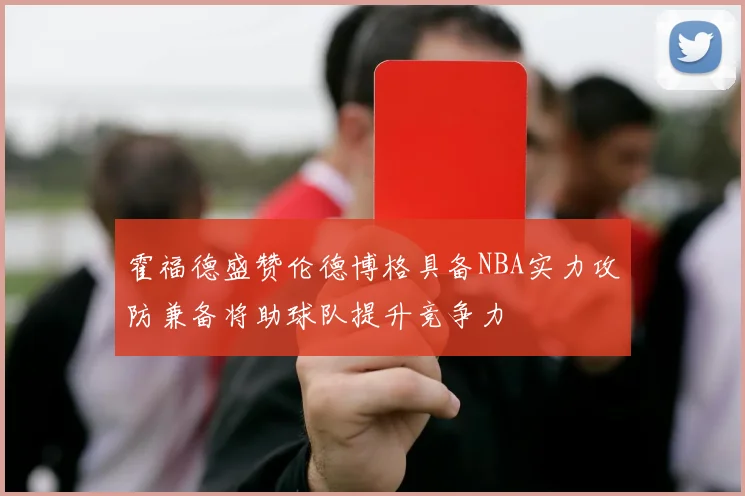 霍福德盛赞伦德博格具备NBA实力攻防兼备将助球队提升竞争力