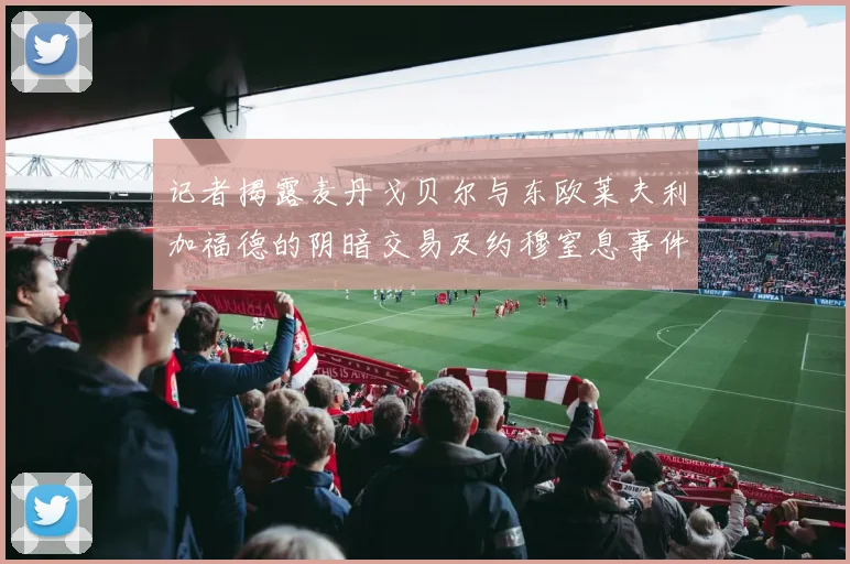 记者揭露麦丹戈贝尔与东欧莱夫利加福德的阴暗交易及约穆窒息事件真相