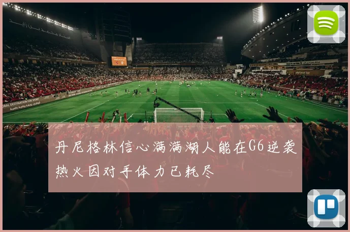 丹尼格林信心满满湖人能在G6逆袭热火因对手体力已耗尽