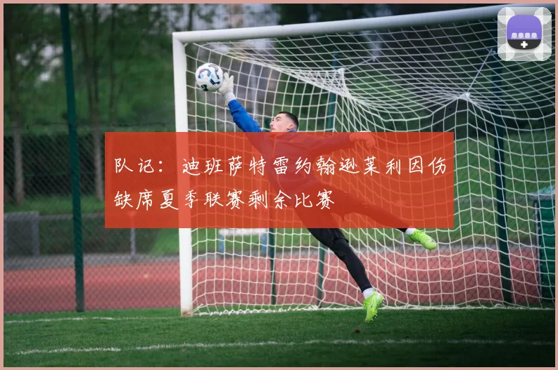 队记：迪班萨特雷约翰逊莱利因伤缺席夏季联赛剩余比赛